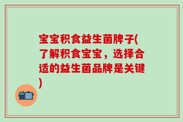 宝宝积食益生菌牌子(了解积食宝宝，选择合适的益生菌品牌是关键)