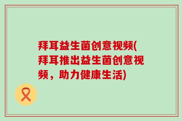 拜耳益生菌创意视频(拜耳推出益生菌创意视频，助力健康生活)