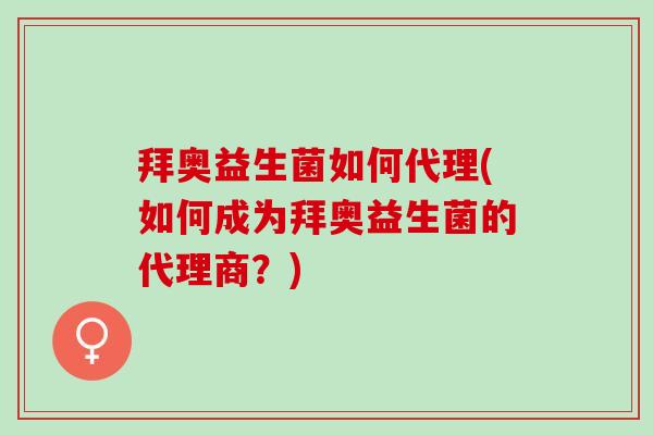 拜奥益生菌如何代理(如何成为拜奥益生菌的代理商？)