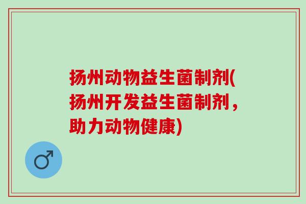 扬州动物益生菌制剂(扬州开发益生菌制剂，助力动物健康)
