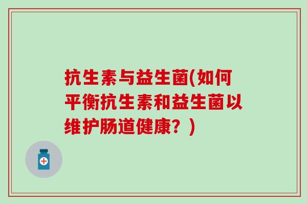 抗生素与益生菌(如何平衡抗生素和益生菌以维护肠道健康？)