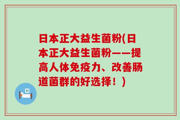 日本正大益生菌粉(日本正大益生菌粉——提高人体力、改善肠道菌群的好选择！)