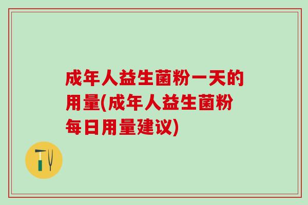 成年人益生菌粉一天的用量(成年人益生菌粉每日用量建议)