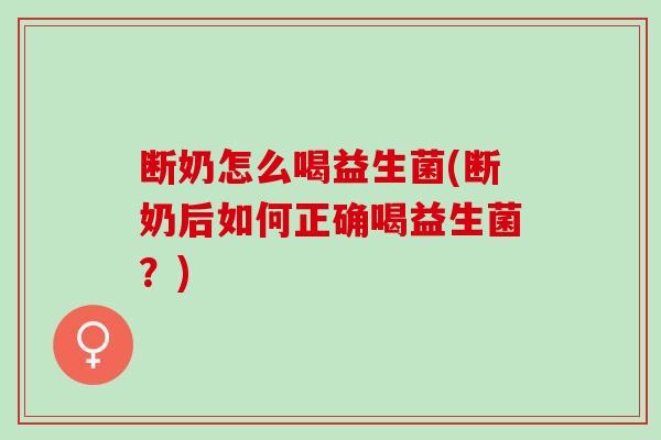 断奶怎么喝益生菌(断奶后如何正确喝益生菌？)
