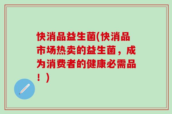 快消品益生菌(快消品市场热卖的益生菌，成为消费者的健康必需品！)