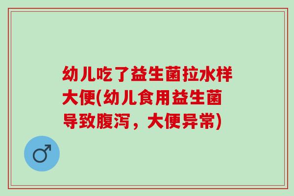 幼儿吃了益生菌拉水样大便(幼儿食用益生菌导致，大便异常)