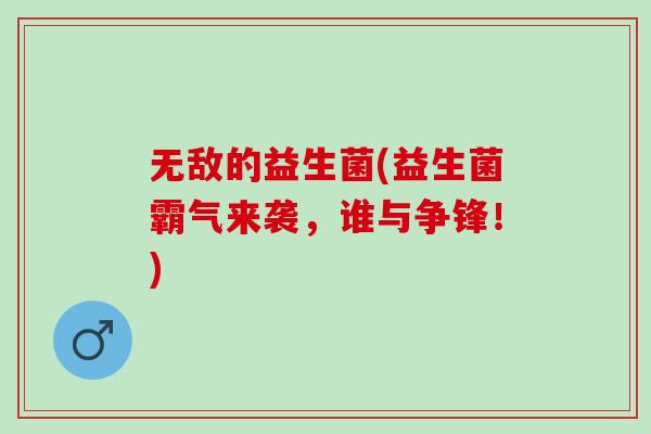 无敌的益生菌(益生菌霸气来袭，谁与争锋！)