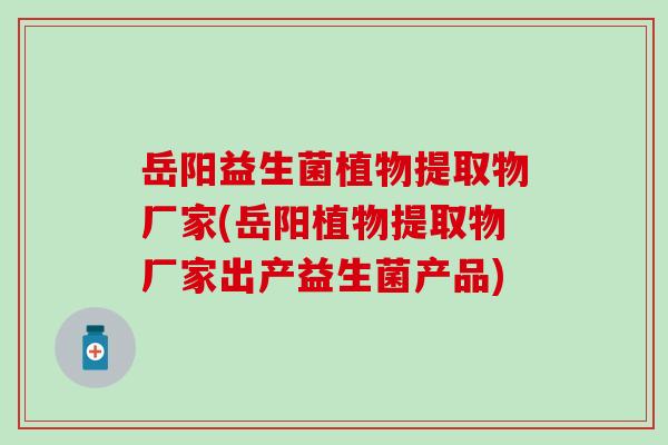 岳阳益生菌植物提取物厂家(岳阳植物提取物厂家出产益生菌产品) 岳阳益生菌植物提取物厂家(岳阳植物提取物厂家出产益生菌产品)