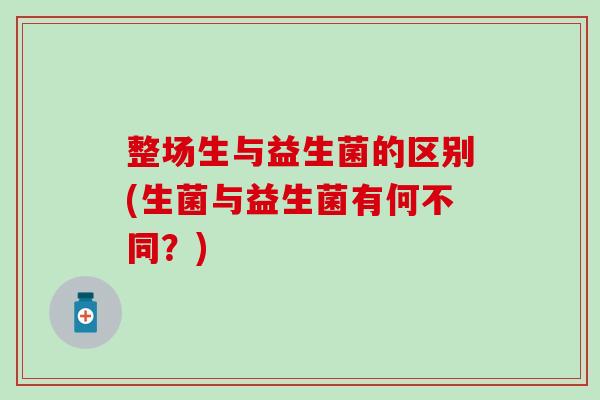整场生与益生菌的区别(生菌与益生菌有何不同?) 整场生与益生菌的区别(生菌与益生菌有何不同?)