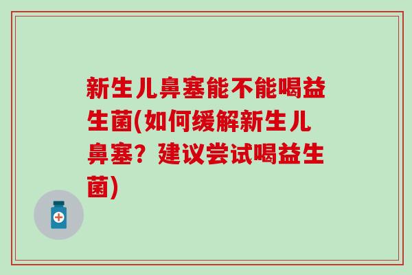 新生儿鼻塞能不能喝益生菌(如何缓解新生儿鼻塞?建议尝试喝益生菌) 新生儿鼻塞能不能喝益生菌(如何缓解新生儿鼻塞?建议尝试喝益生菌)