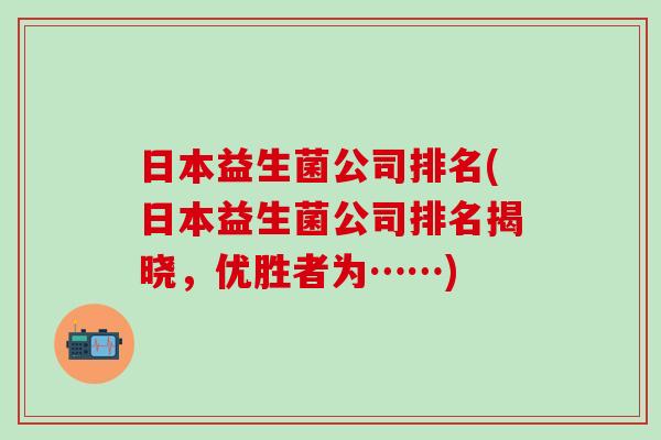 日本益生菌公司排名(日本益生菌公司排名揭晓，优胜者为……)
