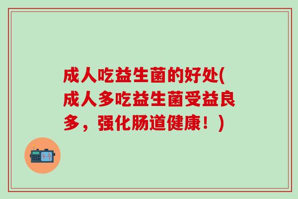 成人吃益生菌的好处(成人多吃益生菌受益良多,强化肠道健康!) 成人吃益生菌的好处(成人多吃益生菌受益良多,强化肠道健康!)