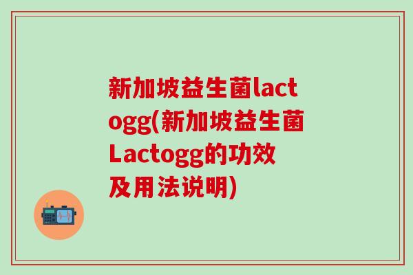 新加坡益生菌lactogg(新加坡益生菌Lactogg的功效及用法说明)