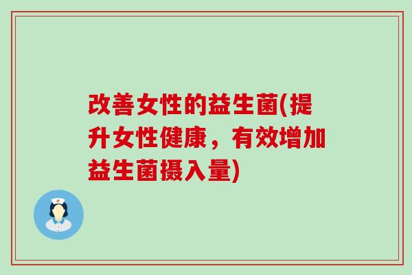 改善女性的益生菌(提升女性健康，有效增加益生菌摄入量)