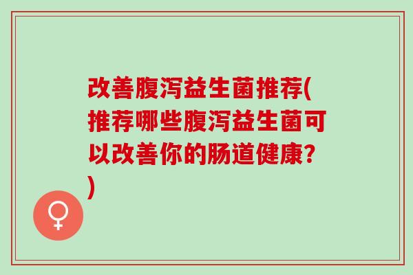 改善益生菌推荐(推荐哪些益生菌可以改善你的肠道健康？)