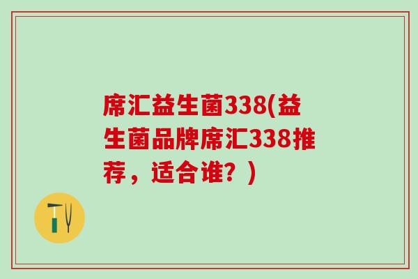 席汇益生菌338(益生菌品牌席汇338推荐，适合谁？)