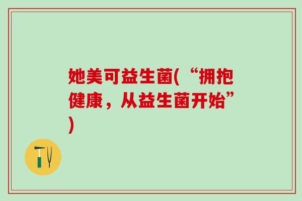 她美可益生菌(“拥抱健康，从益生菌开始”)