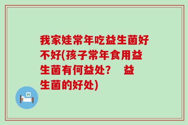 我家娃常年吃益生菌好不好(孩子常年食用益生菌有何益处？  益生菌的好处)