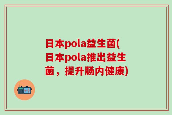 日本pola益生菌(日本pola推出益生菌,提升肠内健康) 日本pola益生菌(日本pola推出益生菌,提升肠内健康)