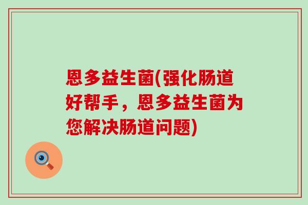 恩多益生菌(强化肠道好帮手，恩多益生菌为您解决肠道问题)