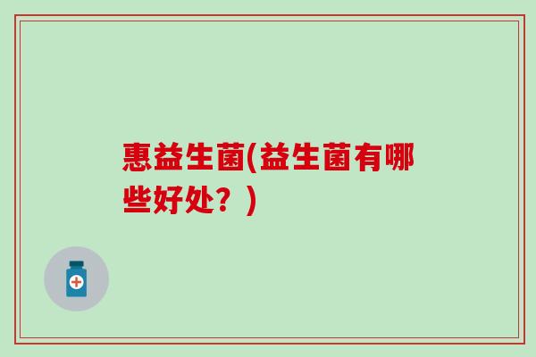 惠益生菌(益生菌有哪些好处？)