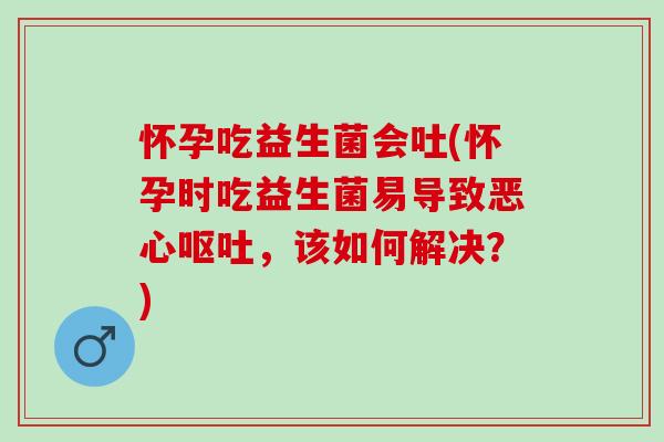 怀孕吃益生菌会吐(怀孕时吃益生菌易导致恶心，该如何解决？)