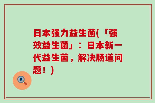 日本强力益生菌(「强效益生菌」：日本新一代益生菌，解决肠道问题！)
