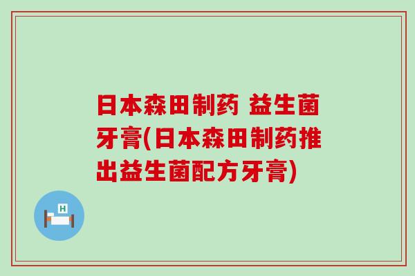日本森田制药 益生菌牙膏(日本森田制药推出益生菌配方牙膏)