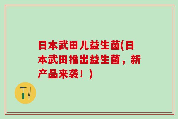 日本武田儿益生菌(日本武田推出益生菌，新产品来袭！)