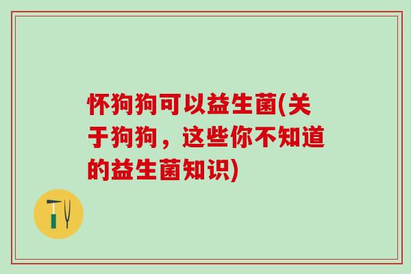 怀狗狗可以益生菌(关于狗狗，这些你不知道的益生菌知识)
