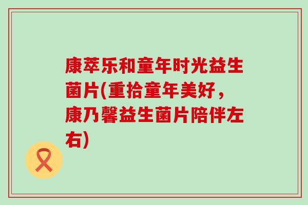 康萃乐和童年时光益生菌片(重拾童年美好，康乃馨益生菌片陪伴左右)