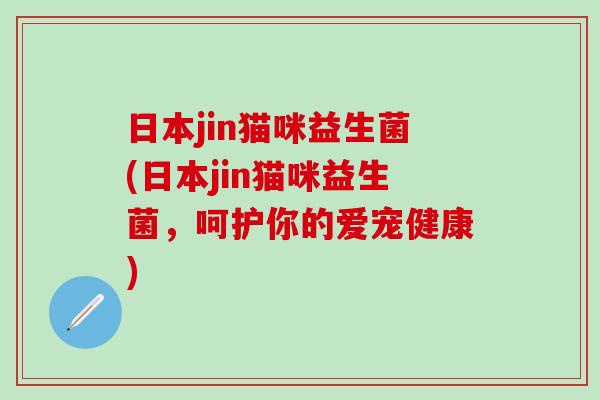 日本jin猫咪益生菌(日本jin猫咪益生菌，呵护你的爱宠健康)
