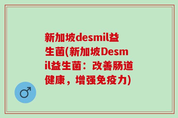 新加坡desmil益生菌(新加坡Desmil益生菌：改善肠道健康，增强力)