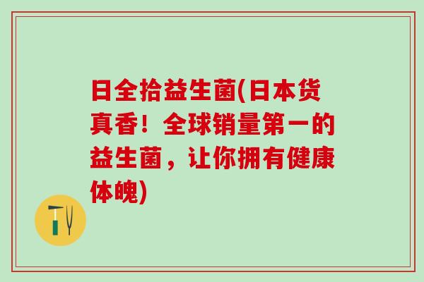日全拾益生菌(日本货真香！全球销量第一的益生菌，让你拥有健康体魄)