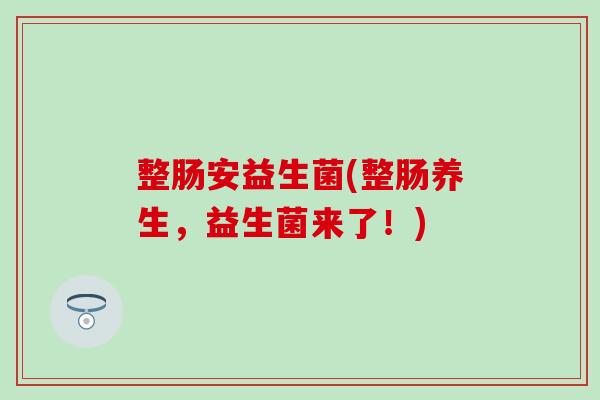 整肠安益生菌(整肠养生，益生菌来了！)