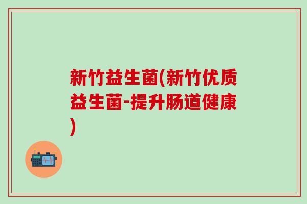 新竹益生菌(新竹优质益生菌-提升肠道健康)
