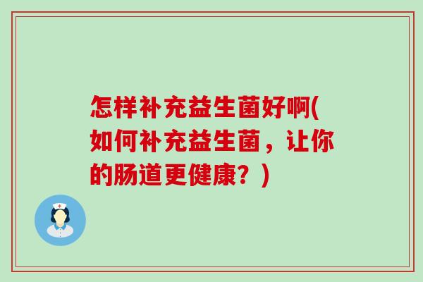怎样补充益生菌好啊(如何补充益生菌，让你的肠道更健康？)