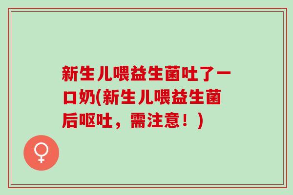 新生儿喂益生菌吐了一口奶(新生儿喂益生菌后，需注意！)