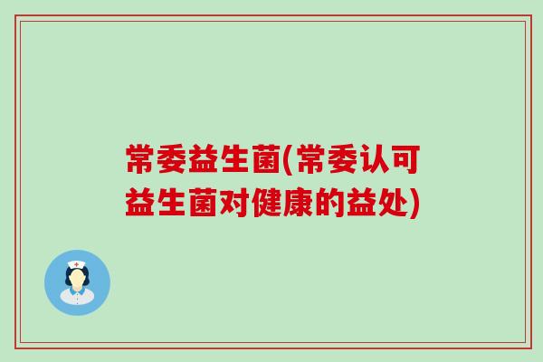 常委益生菌(常委认可益生菌对健康的益处)