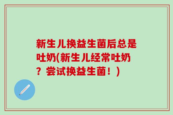 新生儿换益生菌后总是吐奶(新生儿经常吐奶？尝试换益生菌！)