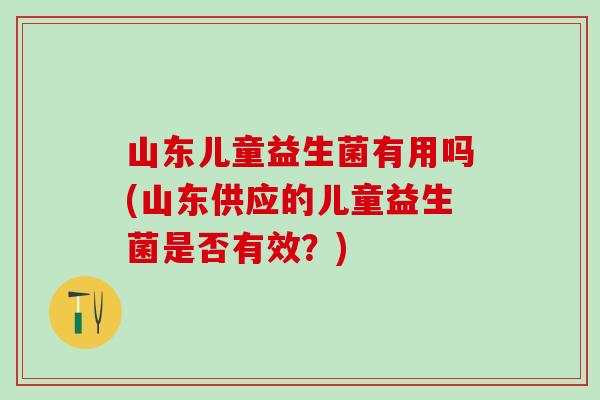 山东儿童益生菌有用吗(山东供应的儿童益生菌是否有效？)