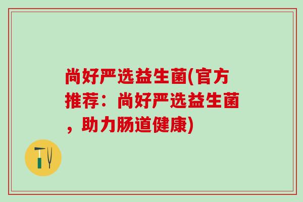 尚好严选益生菌(官方推荐：尚好严选益生菌，助力肠道健康)