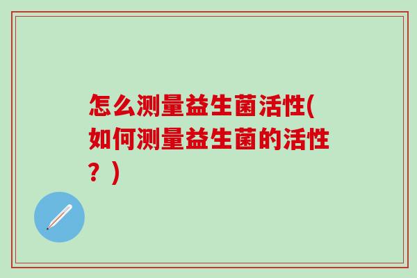 怎么测量益生菌活性(如何测量益生菌的活性？)
