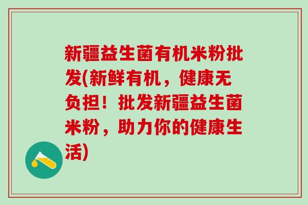 新疆益生菌有机米粉批发(新鲜有机，健康无负担！批发新疆益生菌米粉，助力你的健康生活)