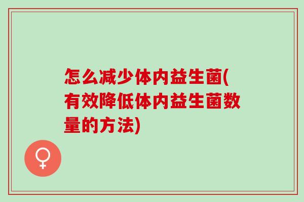 怎么减少体内益生菌(有效降低体内益生菌数量的方法)