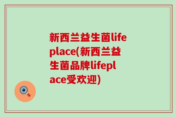 新西兰益生菌lifeplace(新西兰益生菌品牌lifeplace受欢迎)