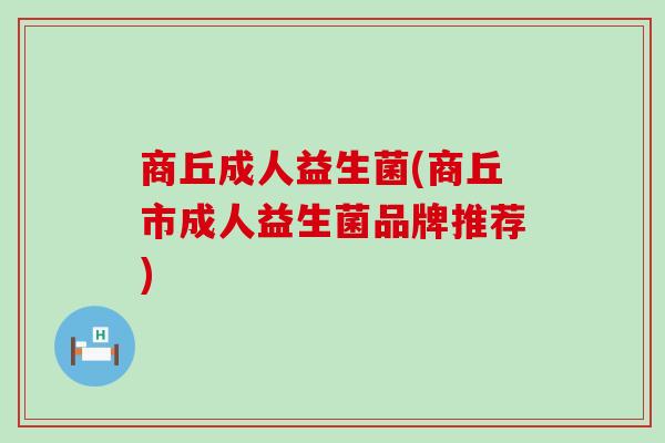 商丘成人益生菌(商丘市成人益生菌品牌推荐)