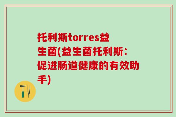 托利斯torres益生菌(益生菌托利斯：促进肠道健康的有效助手)
