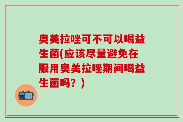 奥美拉唑可不可以喝益生菌(应该尽量避免在服用奥美拉唑期间喝益生菌吗？)