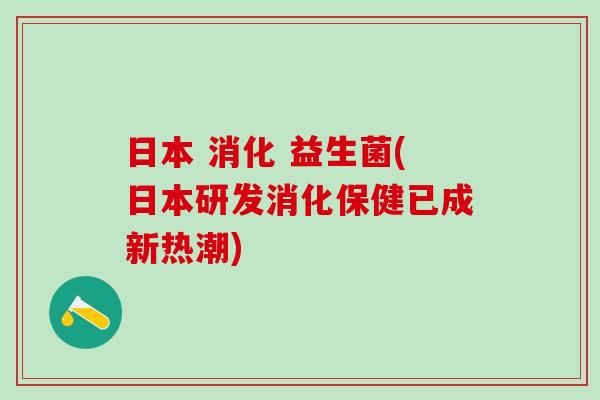 日本 消化 益生菌(日本研发消化保健已成新热潮)